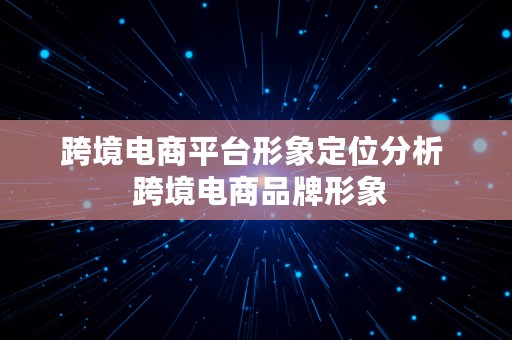 跨境电商平台形象定位分析  跨境电商品牌形象