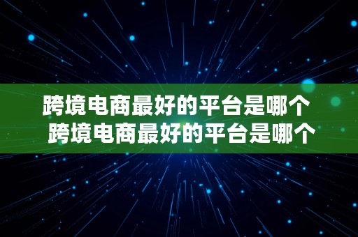 跨境电商最好的平台是哪个  跨境电商最好的平台是哪个公司