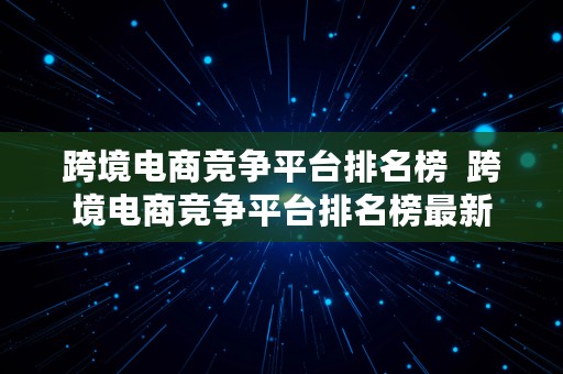 跨境电商竞争平台排名榜  跨境电商竞争平台排名榜最新