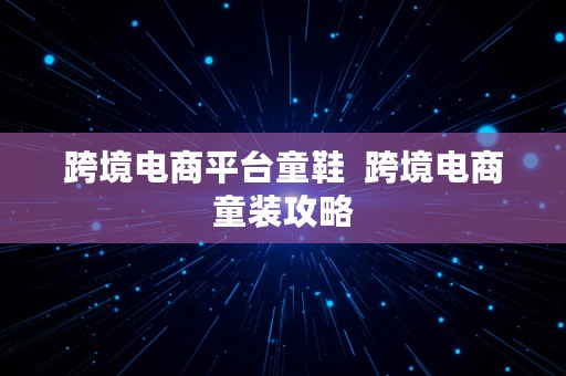 跨境电商平台童鞋  跨境电商童装攻略