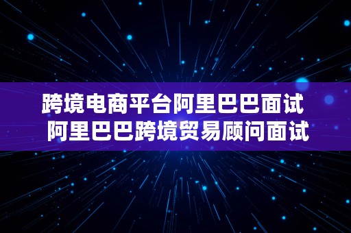 跨境电商平台阿里巴巴面试  阿里巴巴跨境贸易顾问面试