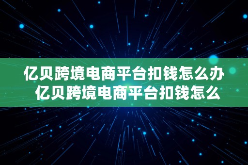 亿贝跨境电商平台扣钱怎么办  亿贝跨境电商平台扣钱怎么办啊