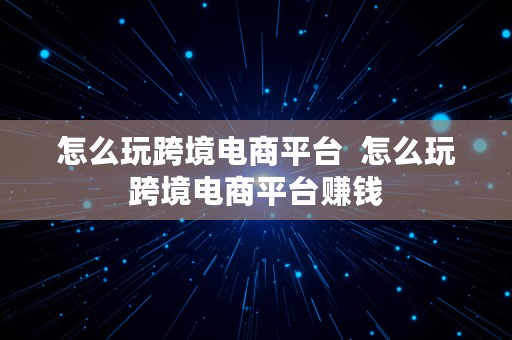 怎么玩跨境电商平台  怎么玩跨境电商平台赚钱