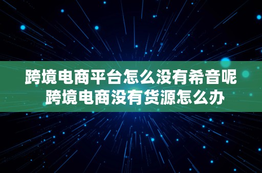 跨境电商平台怎么没有希音呢  跨境电商没有货源怎么办