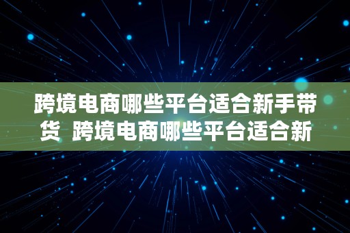 跨境电商哪些平台适合新手带货  跨境电商哪些平台适合新手带货呢