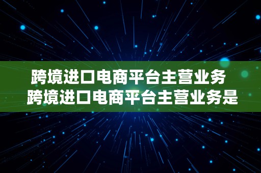 跨境进口电商平台主营业务  跨境进口电商平台主营业务是什么