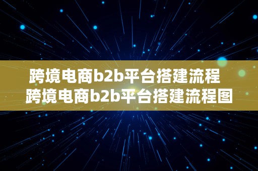 跨境电商b2b平台搭建流程  跨境电商b2b平台搭建流程图