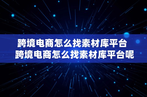 跨境电商怎么找素材库平台  跨境电商怎么找素材库平台呢