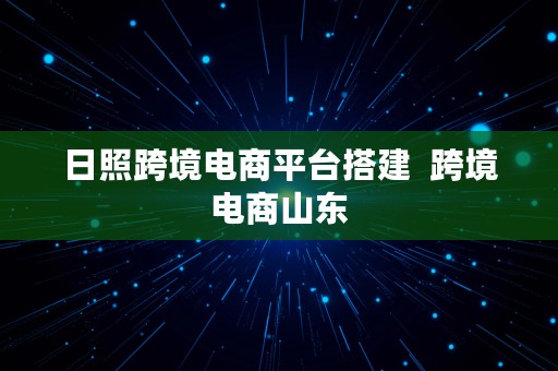 日照跨境电商平台搭建  跨境电商山东