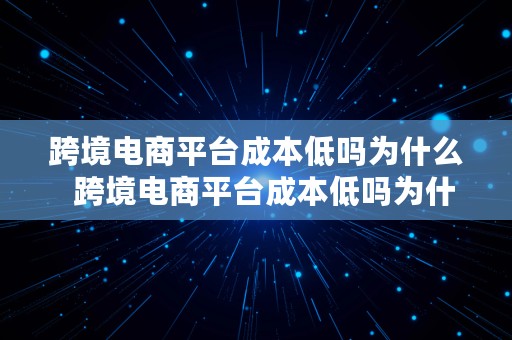 跨境电商平台成本低吗为什么  跨境电商平台成本低吗为什么呢