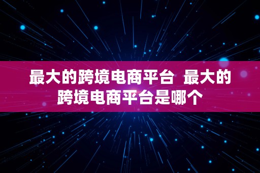 最大的跨境电商平台  最大的跨境电商平台是哪个