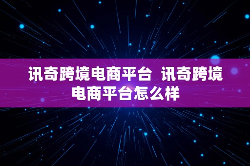 讯奇跨境电商平台  讯奇跨境电商平台怎么样