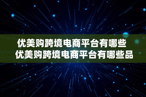 优美购跨境电商平台有哪些  优美购跨境电商平台有哪些品牌