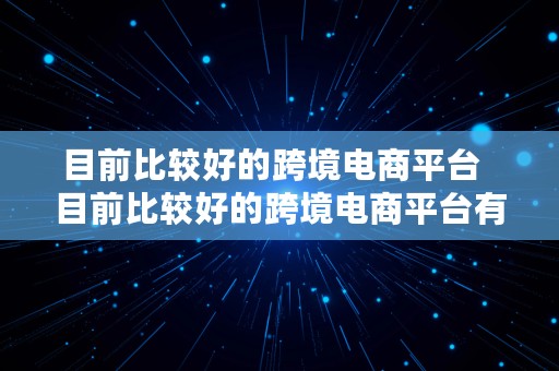 目前比较好的跨境电商平台  目前比较好的跨境电商平台有哪些