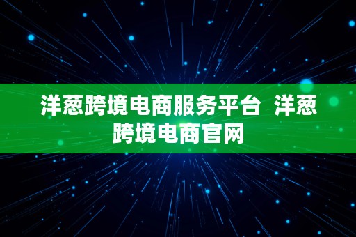 洋葱跨境电商服务平台  洋葱跨境电商官网