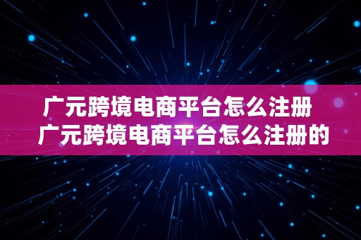 广元跨境电商平台怎么注册  广元跨境电商平台怎么注册的