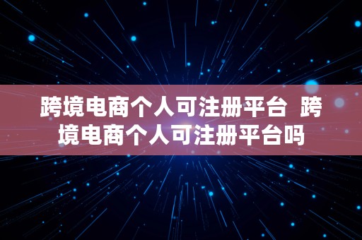 跨境电商个人可注册平台  跨境电商个人可注册平台吗