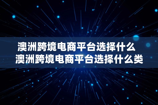 澳洲跨境电商平台选择什么  澳洲跨境电商平台选择什么类型