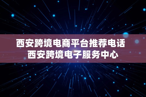 西安跨境电商平台推荐电话  西安跨境电子服务中心