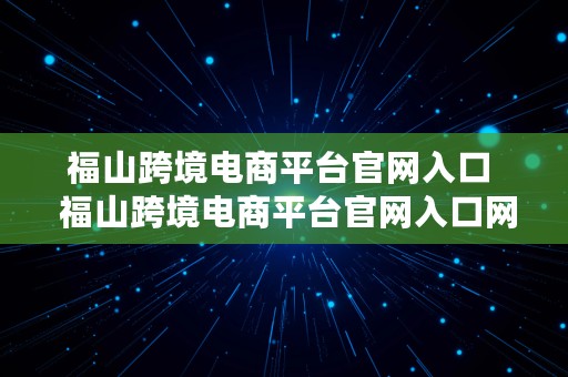 福山跨境电商平台官网入口  福山跨境电商平台官网入口网址