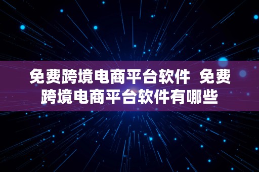 免费跨境电商平台软件  免费跨境电商平台软件有哪些