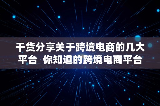 干货分享关于跨境电商的几大平台  你知道的跨境电商平台有哪些