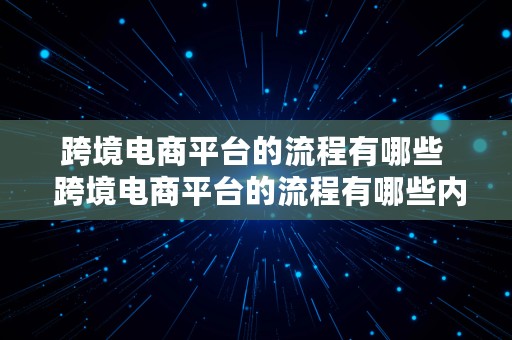 跨境电商平台的流程有哪些  跨境电商平台的流程有哪些内容