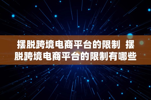 摆脱跨境电商平台的限制  摆脱跨境电商平台的限制有哪些