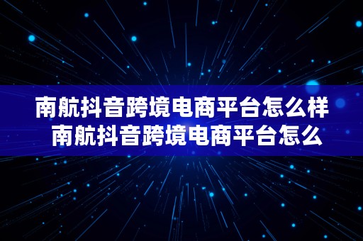 南航抖音跨境电商平台怎么样  南航抖音跨境电商平台怎么样啊