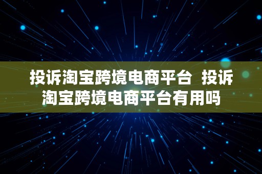 投诉淘宝跨境电商平台  投诉淘宝跨境电商平台有用吗