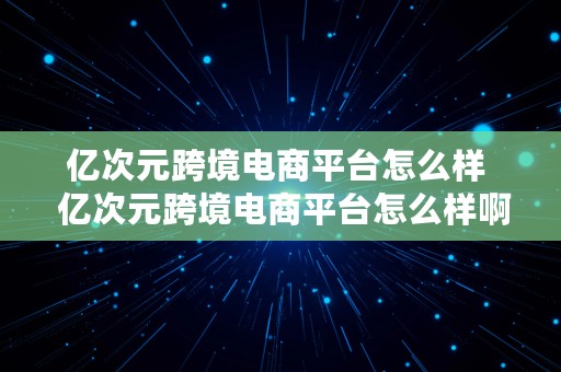 亿次元跨境电商平台怎么样  亿次元跨境电商平台怎么样啊