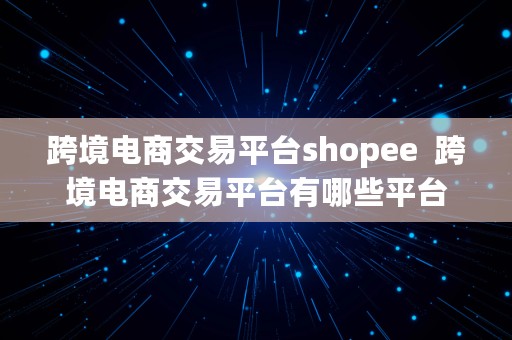 跨境电商交易平台shopee  跨境电商交易平台有哪些平台