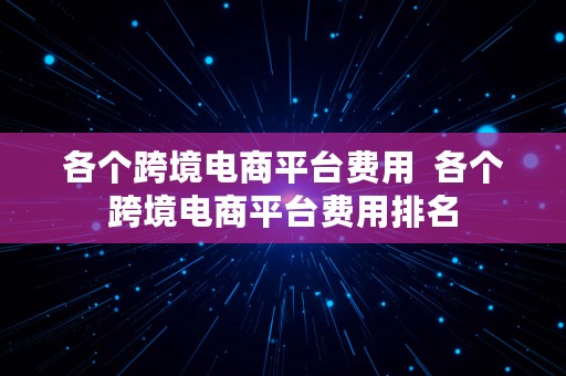 各个跨境电商平台费用  各个跨境电商平台费用排名