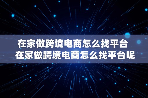 在家做跨境电商怎么找平台  在家做跨境电商怎么找平台呢