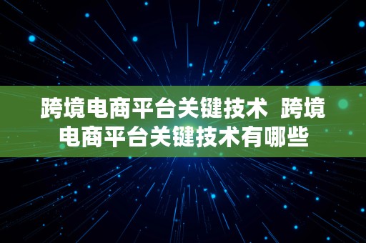 跨境电商平台关键技术  跨境电商平台关键技术有哪些