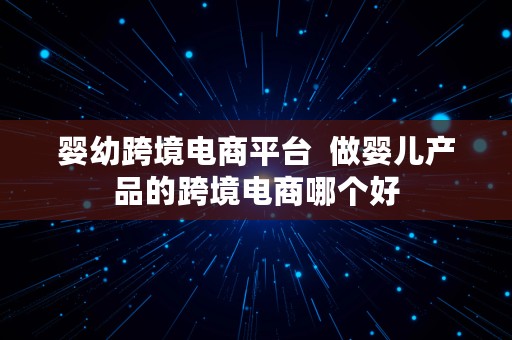 婴幼跨境电商平台  做婴儿产品的跨境电商哪个好