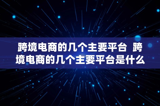 跨境电商的几个主要平台  跨境电商的几个主要平台是什么