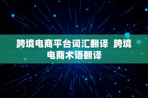 跨境电商平台词汇翻译  跨境电商术语翻译