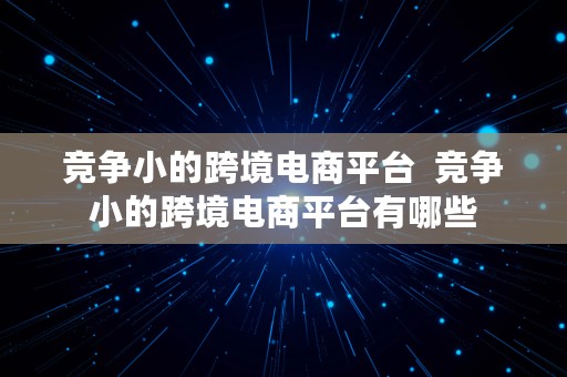 竞争小的跨境电商平台  竞争小的跨境电商平台有哪些