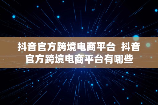 抖音官方跨境电商平台  抖音官方跨境电商平台有哪些