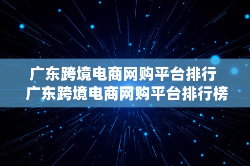 广东跨境电商网购平台排行  广东跨境电商网购平台排行榜