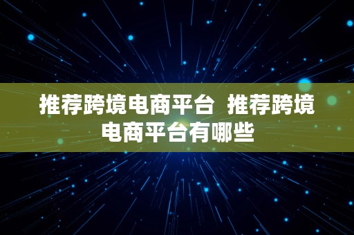 推荐跨境电商平台  推荐跨境电商平台有哪些