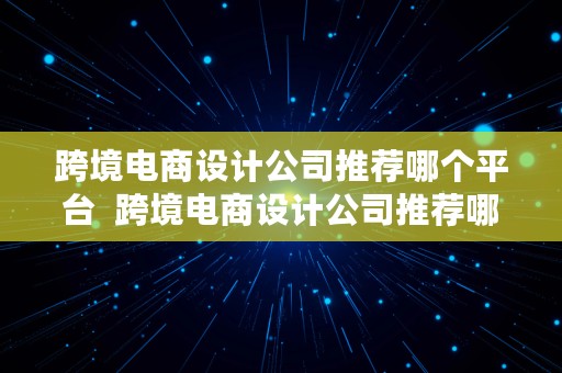 跨境电商设计公司推荐哪个平台  跨境电商设计公司推荐哪个平台好