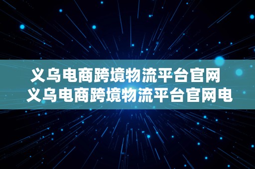 义乌电商跨境物流平台官网  义乌电商跨境物流平台官网电话