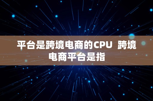 平台是跨境电商的CPU  跨境电商平台是指