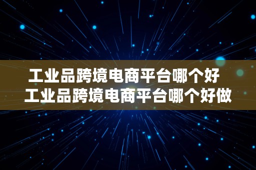 工业品跨境电商平台哪个好  工业品跨境电商平台哪个好做