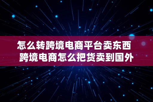 怎么转跨境电商平台卖东西  跨境电商怎么把货卖到国外