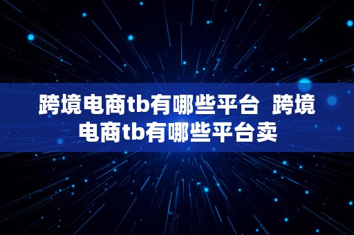 跨境电商tb有哪些平台  跨境电商tb有哪些平台卖