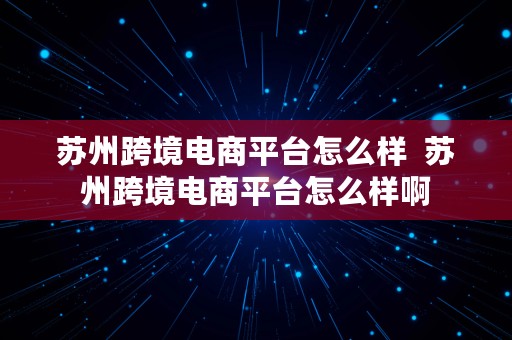 苏州跨境电商平台怎么样  苏州跨境电商平台怎么样啊