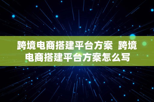 跨境电商搭建平台方案  跨境电商搭建平台方案怎么写